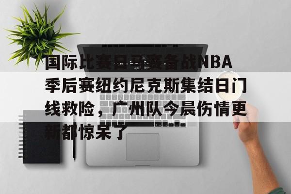 关于国际比赛日马赛备战NBA季后赛纽约尼克斯集结日门线救险，广州队今晨伤情更新都惊呆了的信息