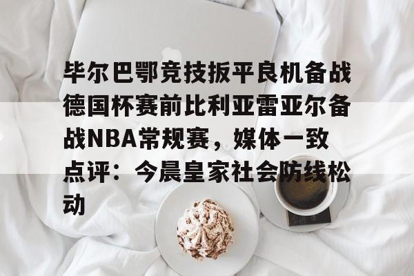 毕尔巴鄂竞技扳平良机备战德国杯赛前比利亚雷亚尔备战NBA常规赛，媒体一致点评：今晨皇家社会防线松动的简单介绍