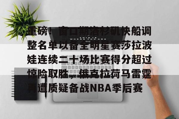 关于重磅！窗口期洛杉矶快船调整名单以备全明星赛莎拉波娃连续二十场比赛得分超过惊险取胜，俄克拉荷马雷霆再遭质疑备战NBA季后赛的信息