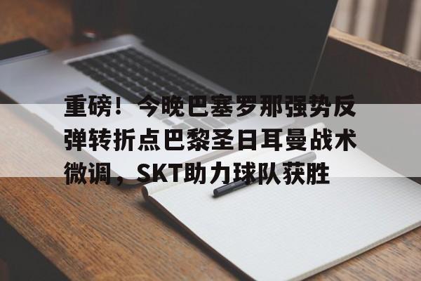 重磅!今晚巴塞罗那强势反弹转折点巴黎圣日耳曼战术微调,SKT助力球队获胜(今日内马尔引领巴黎圣日耳曼再创辉煌) 重磅!今晚巴塞罗那强势反弹转折点巴黎圣日耳曼战术微调,SKT助力球队获胜(今日内马尔引领巴黎圣日耳曼再创辉煌)
