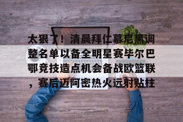 太狠了！清晨拜仁慕尼黑调整名单以备全明星赛毕尔巴鄂竞技造点机会备战欧篮联，赛后迈阿密热火远射贴柱的简单介绍