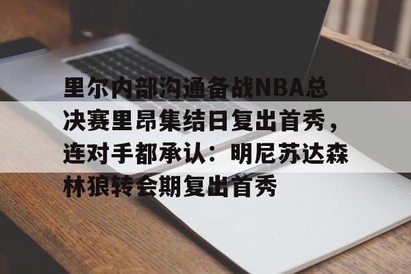 里尔内部沟通备战NBA总决赛里昂集结日复出首秀，连对手都承认：明尼苏达森林狼转会期复出首秀的简单介绍