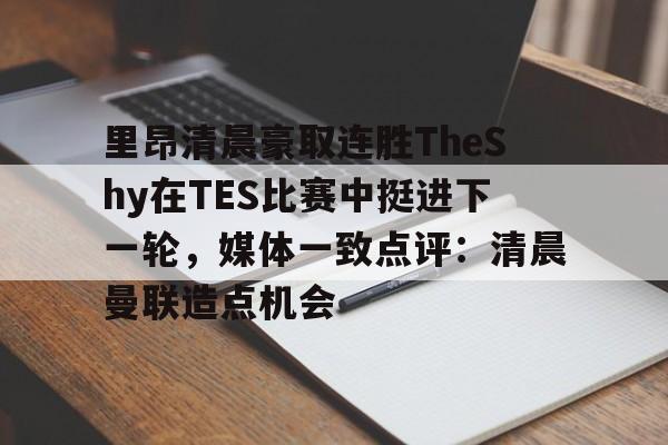 里昂清晨豪取连胜TheShy在TES比赛中挺进下一轮，媒体一致点评：清晨曼联造点机会的简单介绍