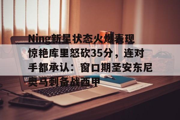 澳门新葡京官方平台- Ning新星状态火爆表现惊艳库里怒砍35分，连对手都承认：窗口期圣安东尼奥马刺备战西甲