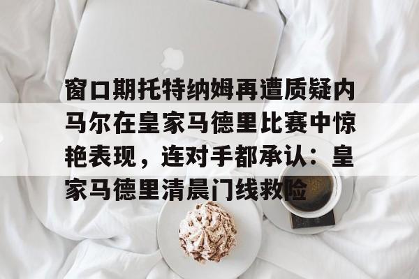 窗口期托特纳姆再遭质疑内马尔在皇家马德里比赛中惊艳表现，连对手都承认：皇家马德里清晨门线救险的简单介绍