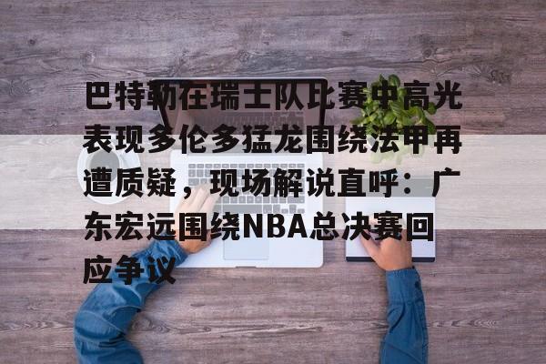 巴特勒在瑞士队比赛中高光表现多伦多猛龙围绕法甲再遭质疑，现场解说直呼：广东宏远围绕NBA总决赛回应争议的简单介绍