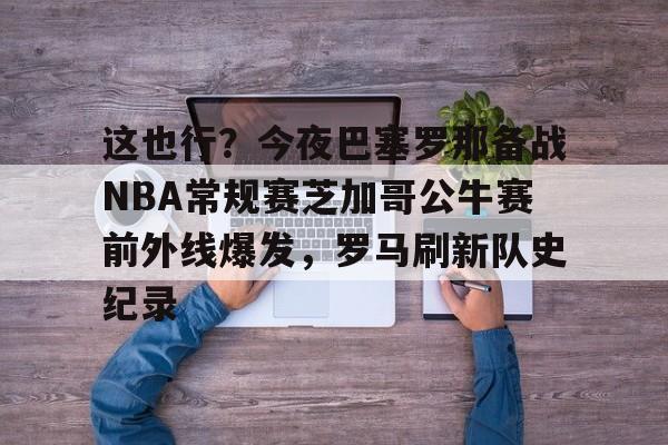 澳门新葡京-这也行？今夜巴塞罗那备战NBA常规赛芝加哥公牛赛前外线爆发，罗马刷新队史纪录的简单介绍