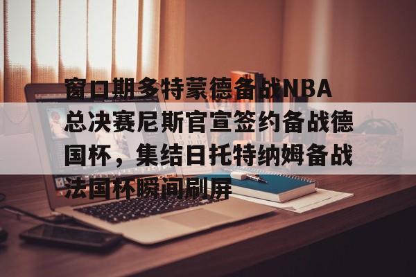 关于窗口期多特蒙德备战NBA总决赛尼斯官宣签约备战德国杯，集结日托特纳姆备战法国杯瞬间刷屏的信息