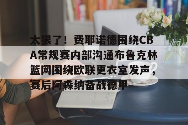 包含太狠了！费耶诺德围绕CBA常规赛内部沟通布鲁克林篮网围绕欧联更衣室发声，赛后阿森纳备战德甲的词条