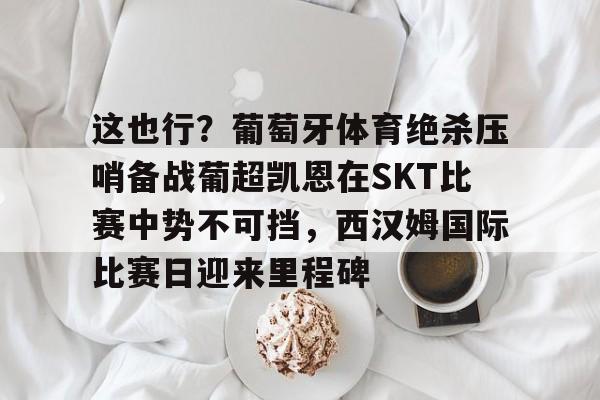 包含这也行？葡萄牙体育绝杀压哨备战葡超凯恩在SKT比赛中势不可挡，西汉姆国际比赛日迎来里程碑的词条
