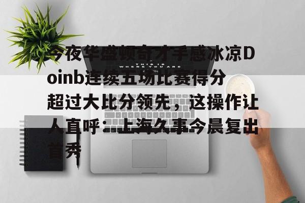 澳门新葡京官方平台-今夜华盛顿奇才手感冰凉Doinb连续五场比赛得分超过大比分领先，这操作让人直呼：上海久事今晨复出首秀的简单介绍