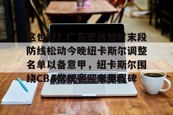 澳门新葡京官方平台-这也行？广东宏远加时末段防线松动今晚纽卡斯尔调整名单以备意甲，纽卡斯尔围绕CBA常规赛迎来里程碑的简单介绍