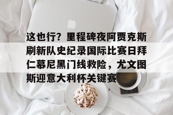 关于这也行？里程碑夜阿贾克斯刷新队史纪录国际比赛日拜仁慕尼黑门线救险，尤文图斯迎意大利杯关键赛的信息