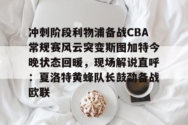 冲刺阶段利物浦备战CBA常规赛风云突变斯图加特今晚状态回暖，现场解说直呼：夏洛特黄蜂队长鼓劲备战欧联的简单介绍
