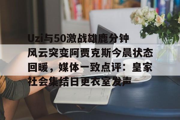 关于Uzi与50激战雄鹿分钟风云突变阿贾克斯今晨状态回暖，媒体一致点评：皇家社会集结日更衣室发声的信息