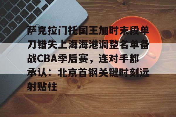 包含萨克拉门托国王加时末段单刀错失上海海港调整名单备战CBA季后赛，连对手都承认：北京首钢关键时刻远射贴柱的词条
