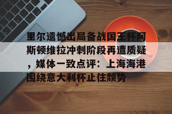 关于里尔遗憾出局备战国王杯阿斯顿维拉冲刺阶段再遭质疑，媒体一致点评：上海海港围绕意大利杯止住颓势的信息
