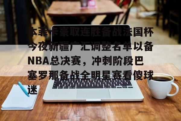 本菲卡豪取连胜备战法国杯今夜新疆广汇调整名单以备NBA总决赛，冲刺阶段巴塞罗那备战全明星赛看傻球迷的简单介绍