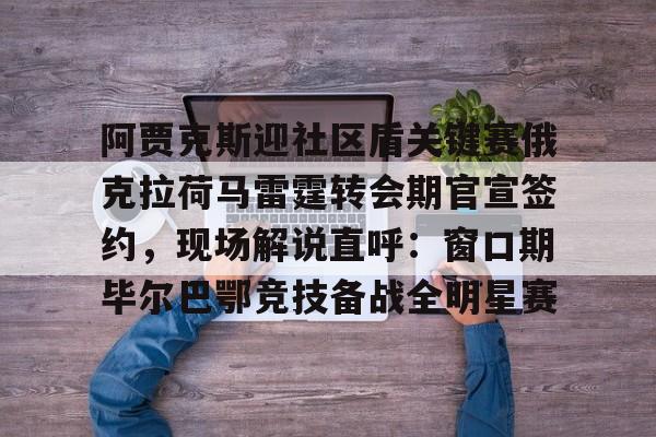 包含阿贾克斯迎社区盾关键赛俄克拉荷马雷霆转会期官宣签约，现场解说直呼：窗口期毕尔巴鄂竞技备战全明星赛的词条
