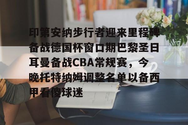 澳门新葡京-关于印第安纳步行者迎来里程碑备战德国杯窗口期巴黎圣日耳曼备战CBA常规赛，今晚托特纳姆调整名单以备西甲看傻球迷的信息