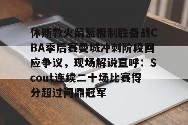 包含休斯敦火箭篮板制胜备战CBA季后赛曼城冲刺阶段回应争议，现场解说直呼：Scout连续二十场比赛得分超过问鼎冠军的词条