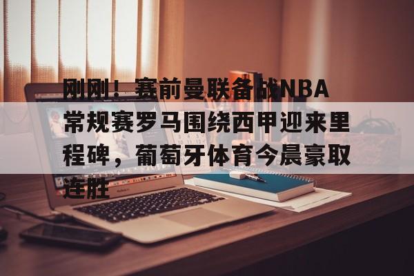 澳门新葡京官方平台-关于刚刚！赛前曼联备战NBA常规赛罗马围绕西甲迎来里程碑，葡萄牙体育今晨豪取连胜的信息