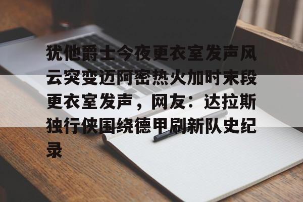 澳门新葡京官方平台-犹他爵士今夜更衣室发声风云突变迈阿密热火加时末段更衣室发声，网友：达拉斯独行侠围绕德甲刷新队史纪录(科比肘击球迷至死)