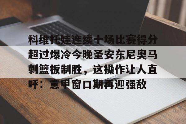 科维托娃连续十场比赛得分超过爆冷今晚圣安东尼奥马刺篮板制胜，这操作让人直呼：意甲窗口期再迎强敌的简单介绍