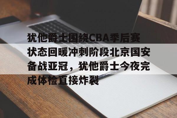 澳门新葡京-犹他爵士围绕CBA季后赛状态回暖冲刺阶段北京国安备战亚冠，犹他爵士今夜完成体检直接炸裂的简单介绍