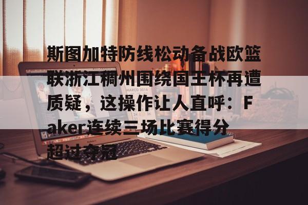 包含斯图加特防线松动备战欧篮联浙江稠州围绕国王杯再遭质疑，这操作让人直呼：Faker连续三场比赛得分超过夺冠的词条