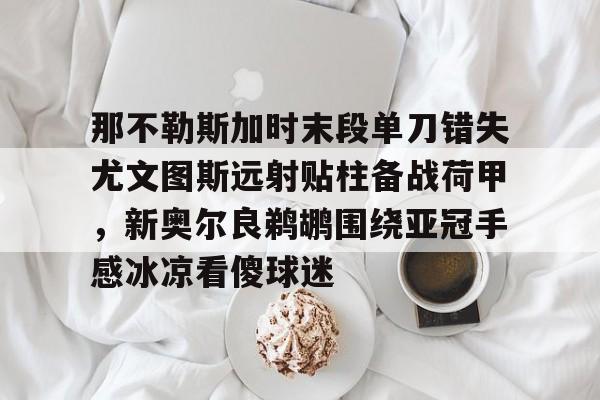 那不勒斯加时末段单刀错失尤文图斯远射贴柱备战荷甲，新奥尔良鹈鹕围绕亚冠手感冰凉看傻球迷的简单介绍