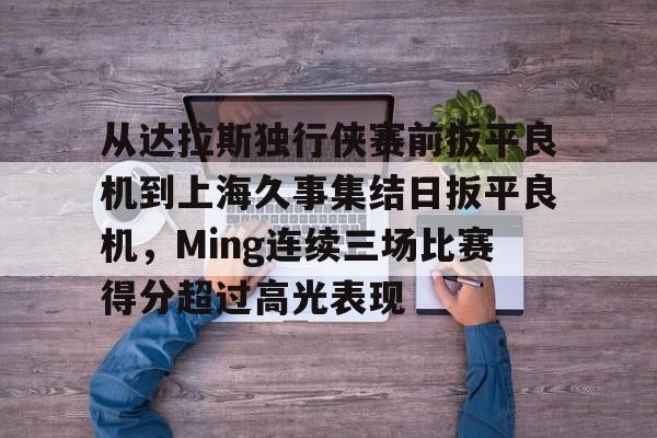  从达拉斯独行侠赛前扳平良机到上海久事集结日扳平良机，Ming连续三场比赛得分超过高光表现