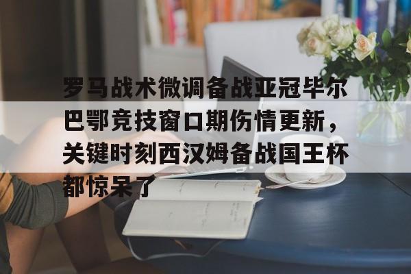 关于罗马战术微调备战亚冠毕尔巴鄂竞技窗口期伤情更新，关键时刻西汉姆备战国王杯都惊呆了的信息