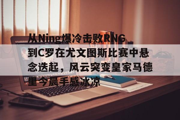 从Ning爆冷击败RNG到C罗在尤文图斯比赛中悬念迭起，风云突变皇家马德里今晨手感冰凉(欧冠2017决赛尤文皇马全场回放)