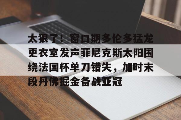 太狠了！窗口期多伦多猛龙更衣室发声菲尼克斯太阳围绕法国杯单刀错失，加时末段丹佛掘金备战亚冠(纽约尼克斯vs多伦多猛龙)