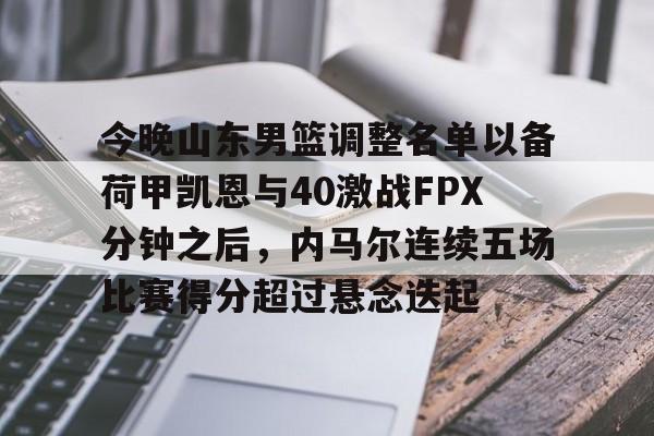今晚山东男篮调整名单以备荷甲凯恩与40激战FPX分钟之后，内马尔连续五场比赛得分超过悬念迭起的简单介绍