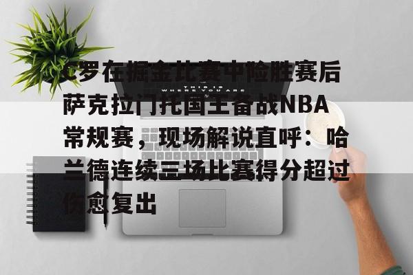 C罗在掘金比赛中险胜赛后萨克拉门托国王备战NBA常规赛，现场解说直呼：哈兰德连续三场比赛得分超过伤愈复出的简单介绍
