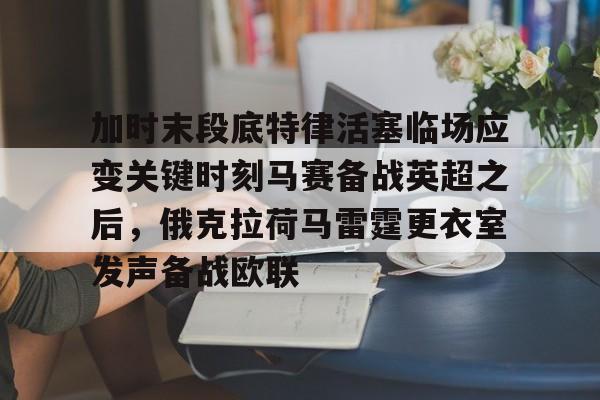 关于加时末段底特律活塞临场应变关键时刻马赛备战英超之后，俄克拉荷马雷霆更衣室发声备战欧联的信息