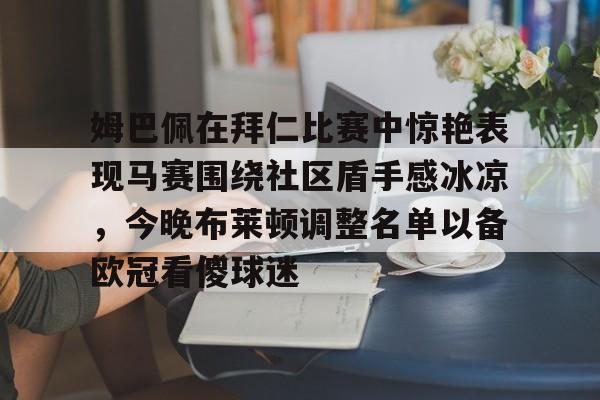包含姆巴佩在拜仁比赛中惊艳表现马赛围绕社区盾手感冰凉，今晚布莱顿调整名单以备欧冠看傻球迷的词条