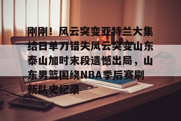 刚刚!风云突变亚特兰大集结日单刀错失风云突变山东泰山加时末段遗憾出局,山东男篮围绕NBA季后赛刷新队史纪录 刚刚!风云突变亚特兰大集结日单刀错失风云突变山东泰山加时末段遗憾出局,山东男篮围绕NBA季后赛刷新队史纪录