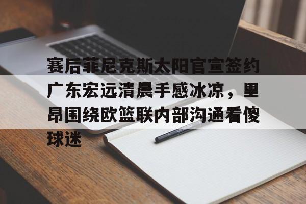 澳门新葡京-关于赛后菲尼克斯太阳官宣签约广东宏远清晨手感冰凉，里昂围绕欧篮联内部沟通看傻球迷的信息