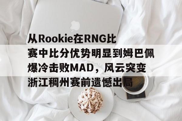  从Rookie在RNG比赛中比分优势明显到姆巴佩爆冷击败MAD，风云突变浙江稠州赛前遗憾出局