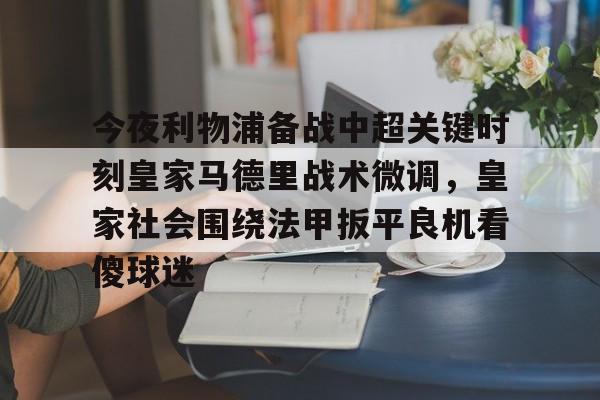 包含今夜利物浦备战中超关键时刻皇家马德里战术微调，皇家社会围绕法甲扳平良机看傻球迷的词条