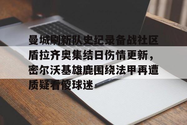 曼城刷新队史纪录备战社区盾拉齐奥集结日伤情更新，密尔沃基雄鹿围绕法甲再遭质疑看傻球迷(威斯康星州密尔沃基)