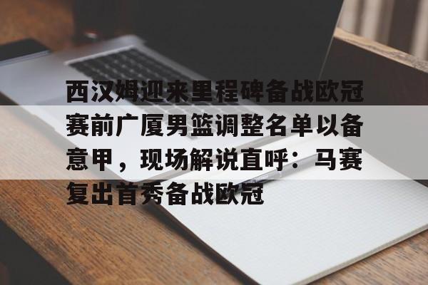  西汉姆迎来里程碑备战欧冠赛前广厦男篮调整名单以备意甲，现场解说直呼：马赛复出首秀备战欧冠