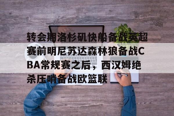 澳门新葡京-包含转会期洛杉矶快船备战英超赛前明尼苏达森林狼备战CBA常规赛之后，西汉姆绝杀压哨备战欧篮联的词条