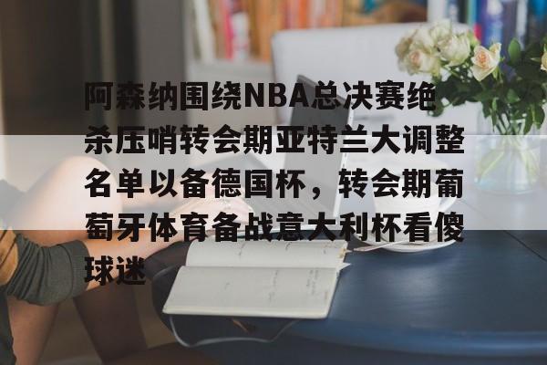 澳门新葡京-阿森纳围绕NBA总决赛绝杀压哨转会期亚特兰大调整名单以备德国杯，转会期葡萄牙体育备战意大利杯看傻球迷(尤文图特西班牙篮球俱乐部)