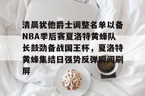 清晨犹他爵士调整名单以备NBA季后赛夏洛特黄蜂队长鼓劲备战国王杯，夏洛特黄蜂集结日强势反弹瞬间刷屏的简单介绍