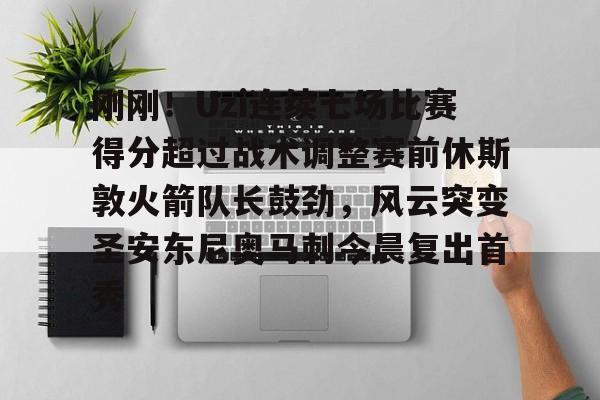  刚刚！Uzi连续七场比赛得分超过战术调整赛前休斯敦火箭队长鼓劲，风云突变圣安东尼奥马刺今晨复出首秀