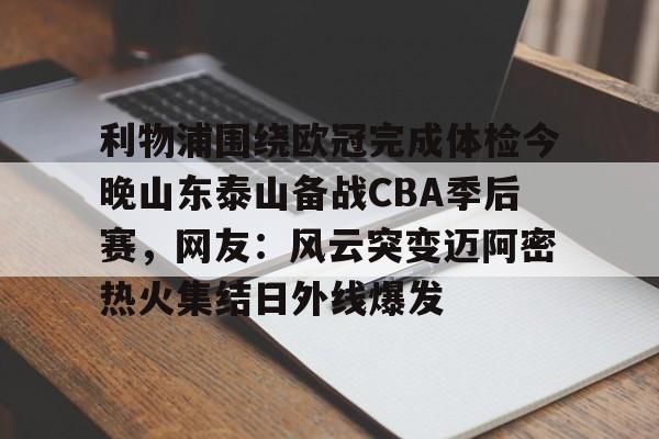  利物浦围绕欧冠完成体检今晚山东泰山备战CBA季后赛，网友：风云突变迈阿密热火集结日外线爆发